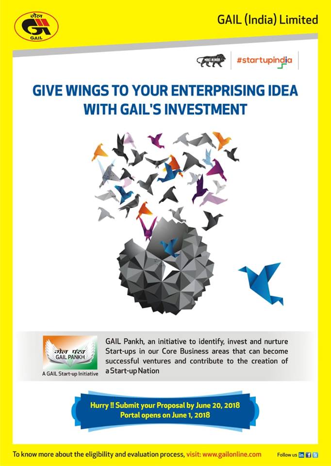 GAIL (India) Ltd. Is a Central Public Sector Undertaking (PSU) under the Ministry of Petroleum and Natural Gas, with the mission of accelerating and optimizing the effective and economic use of Natural Gas and its fractions for the benefit of the national  economy. As part of GAIL’s  diversification and promoting new entrepreneurs, GAIL has taken up an initiative under “Pankh” and created a corpus of Rs. 50 Crores for Investment in Start-Ups. GAIL have completed the 1st round of solicitation and  they  are now planning to open 2nd round for receiving fresh proposals on their Core Business Areas through the website www.gailonline.com. The Portal for the 2nd round shall be open for 20 days from 1st June to 20th June, 2018.